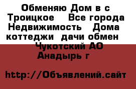 Обменяю Дом в с.Троицкое  - Все города Недвижимость » Дома, коттеджи, дачи обмен   . Чукотский АО,Анадырь г.